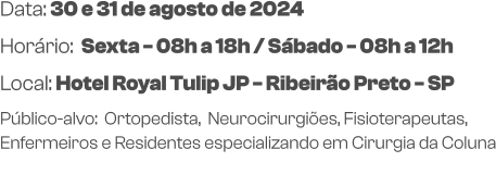 Data: 30 e 31 de agosto de 2024Horário:  Sexta - 08h a 18h / Sábado - 08h a 12h Local: Hotel Royal Tulip JP - Ribeirão Preto - SP  Público-alvo:  Ortopedista,  Neurocirurgiões, Fisioterapeutas, Enfermeiros e Residentes especializando em Cirurgia da Coluna