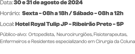 Data: 30 e 31 de agosto de 2024Horário:  Sexta - 08h a 18h / Sábado - 08h a 12h Local: Hotel Royal Tulip JP - Ribeirão Preto - SP  Público-alvo:  Ortopedista,  Neurocirurgiões, Fisioterapeutas, Enfermeiros e Residentes especializando em Cirurgia da Coluna