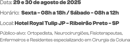 Data: 29 e 30 de agosto de 2025Horário:  Sexta - 08h a 18h / Sábado - 08h a 12h Local: Hotel Royal Tulip JP - Ribeirão Preto - SP  Público-alvo:  Ortopedista,  Neurocirurgiões, Fisioterapeutas, Enfermeiros e Residentes especializando em Cirurgia da Coluna