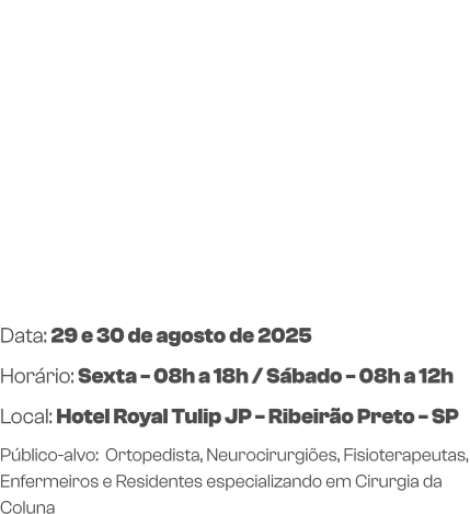 Data: 29 e 30 de agosto de 2025Horário: Sexta - 08h a 18h / Sábado - 08h a 12h Local: Hotel Royal Tulip JP - Ribeirão Preto - SP Público-alvo:  Ortopedista, Neurocirurgiões, Fisioterapeutas, Enfermeiros e Residentes especializando em Cirurgia da Coluna
